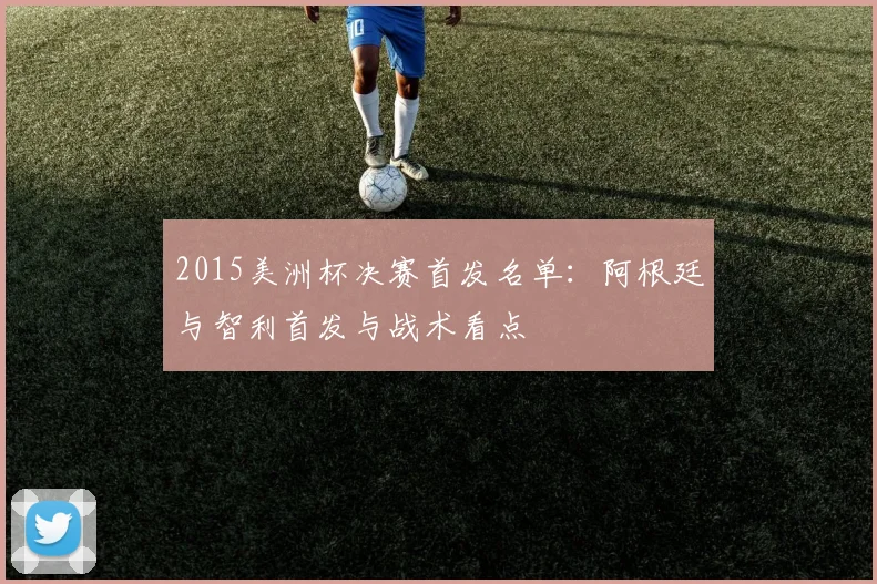 2015美洲杯决赛首发名单：阿根廷与智利首发与战术看点
