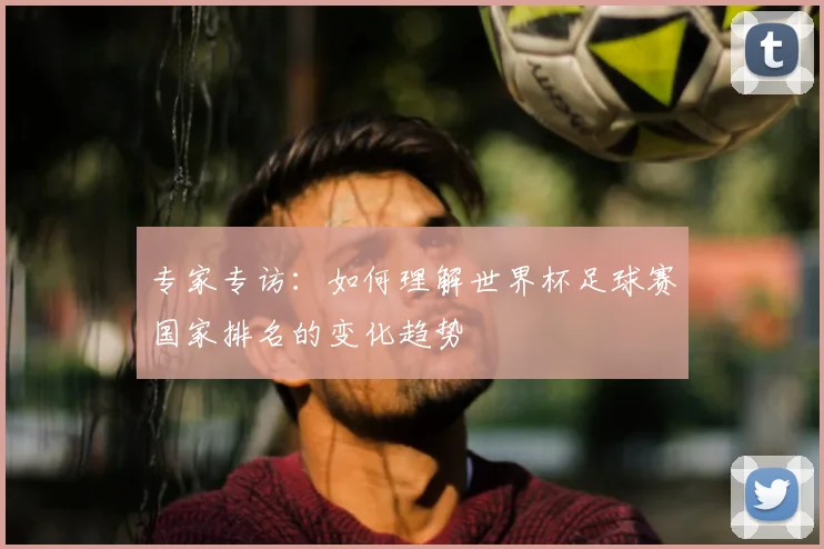 专家专访：如何理解世界杯足球赛国家排名的变化趋势