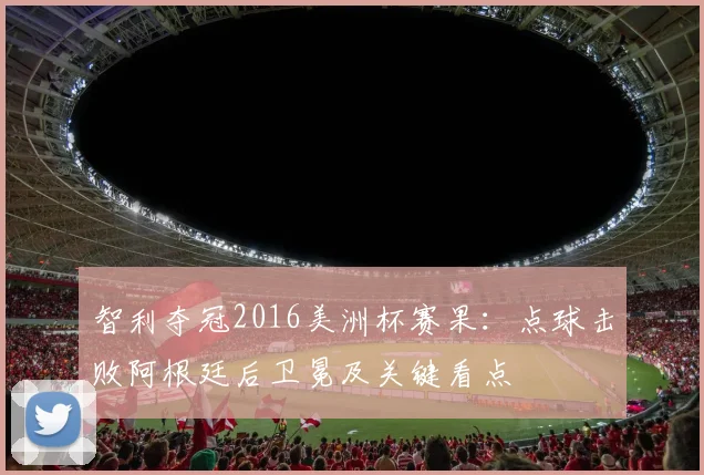 智利夺冠2016美洲杯赛果:点球击败阿根廷后卫冕及关键看点