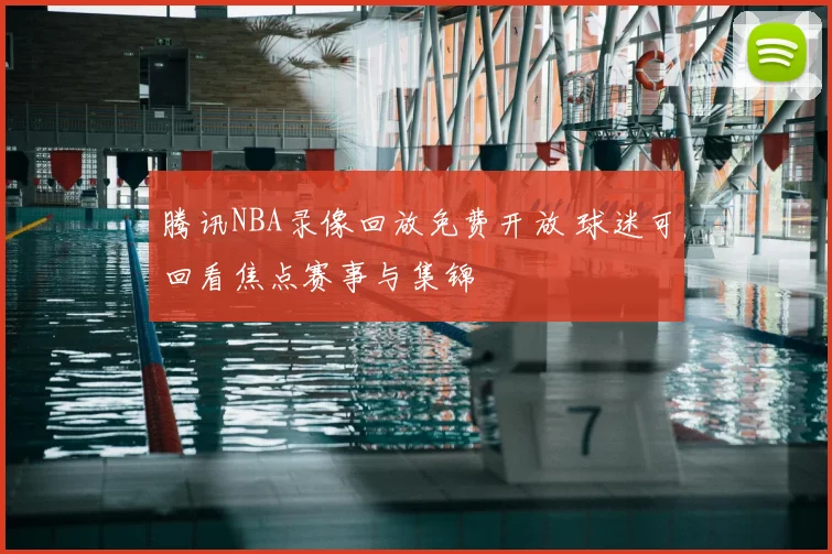 腾讯NBA录像回放免费开放 球迷可回看焦点赛事与集锦