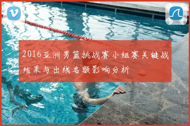2016亚洲男篮挑战赛小组赛关键战结果与出线名额影响分析