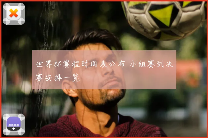 世界杯赛程时间表公布 小组赛到决赛安排一览