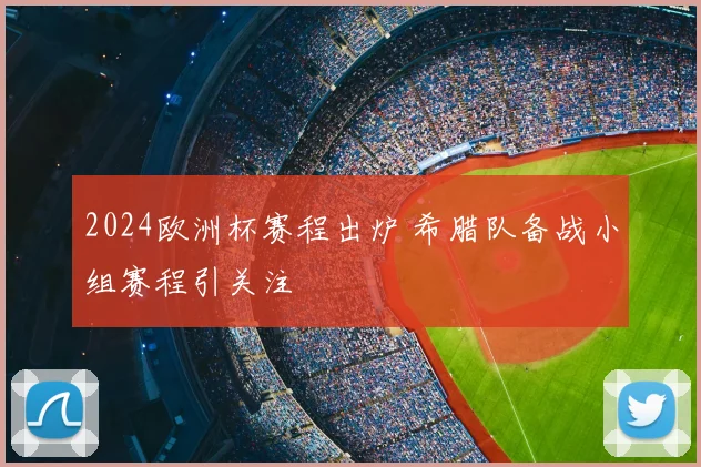 2024欧洲杯赛程出炉 希腊队备战小组赛程引关注