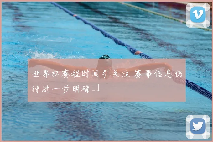 世界杯赛程时间引关注 赛事信息仍待进一步明确_1
