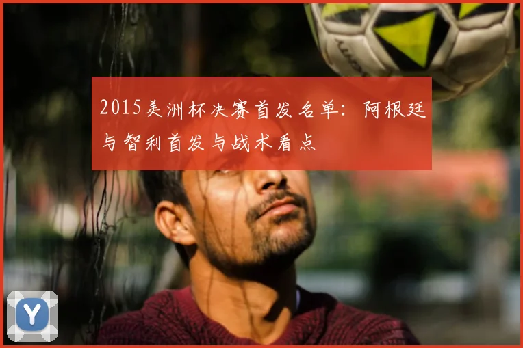 2015美洲杯决赛首发名单:阿根廷与智利首发与战术看点