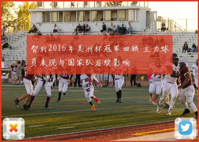 智利2016年美洲杯冠军回顾 主力球员表现与国家队后续影响