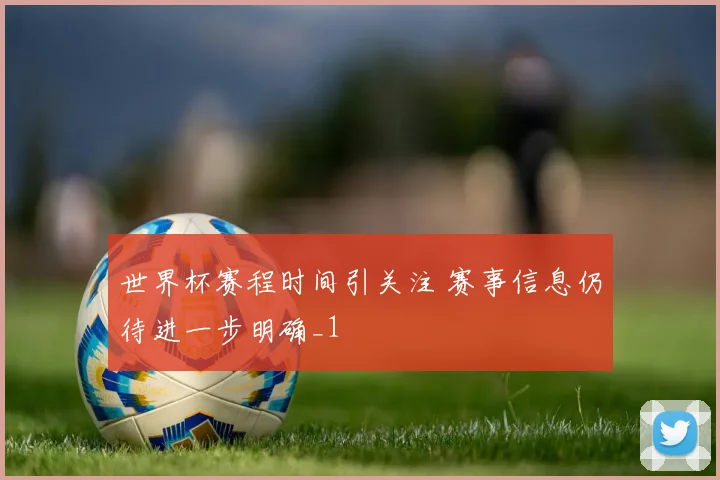 世界杯赛程时间引关注 赛事信息仍待进一步明确_1
