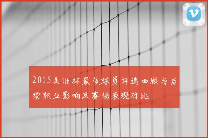 2015美洲杯最佳球员评选回顾与后续职业影响及赛场表现对比