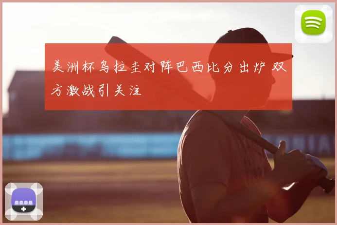 美洲杯乌拉圭对阵巴西比分出炉 双方激战引关注
