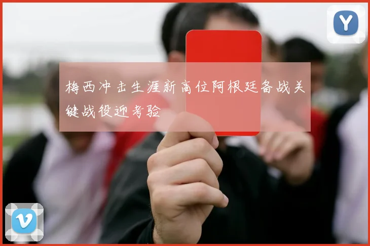 梅西冲击生涯新高位阿根廷备战关键战役迎考验