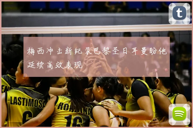 梅西冲击新纪录巴黎圣日耳曼盼他延续高效表现