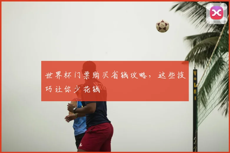 世界杯门票购买省钱攻略,这些技巧让你少花钱