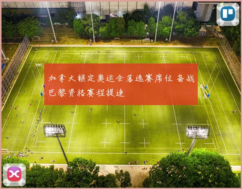 加拿大锁定奥运会落选赛席位 备战巴黎资格赛程提速