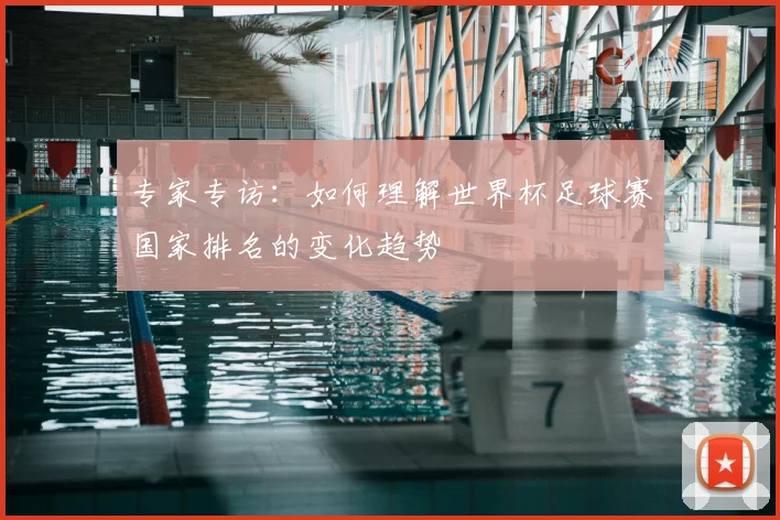 专家专访：如何理解世界杯足球赛国家排名的变化趋势