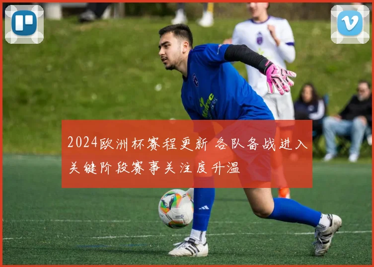 2024欧洲杯赛程更新 各队备战进入关键阶段赛事关注度升温