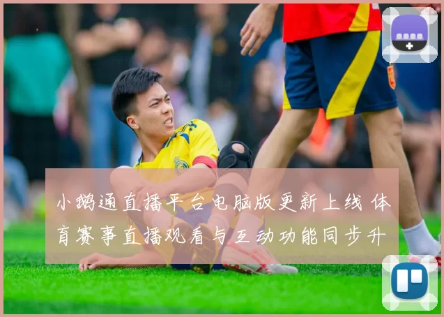 小鹅通直播平台电脑版更新上线 体育赛事直播观看与互动功能同步升级