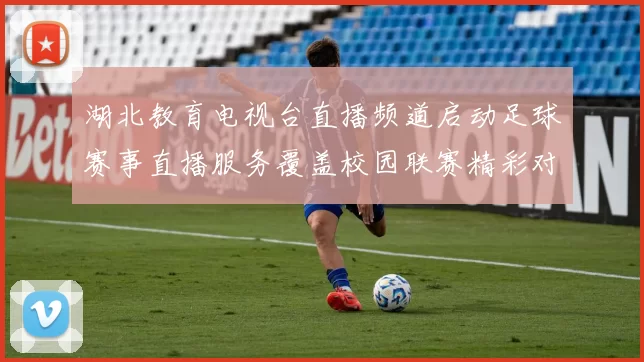 湖北教育电视台直播频道启动足球赛事直播服务覆盖校园联赛精彩对决