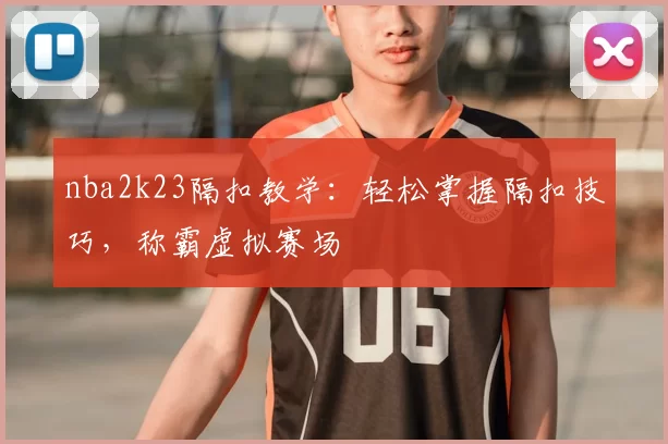 nba2k23隔扣教学：轻松掌握隔扣技巧，称霸虚拟赛场