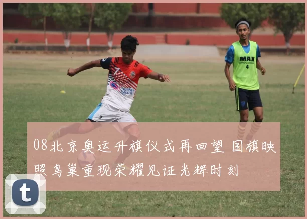 08北京奥运升旗仪式再回望 国旗映照鸟巢重现荣耀见证光辉时刻