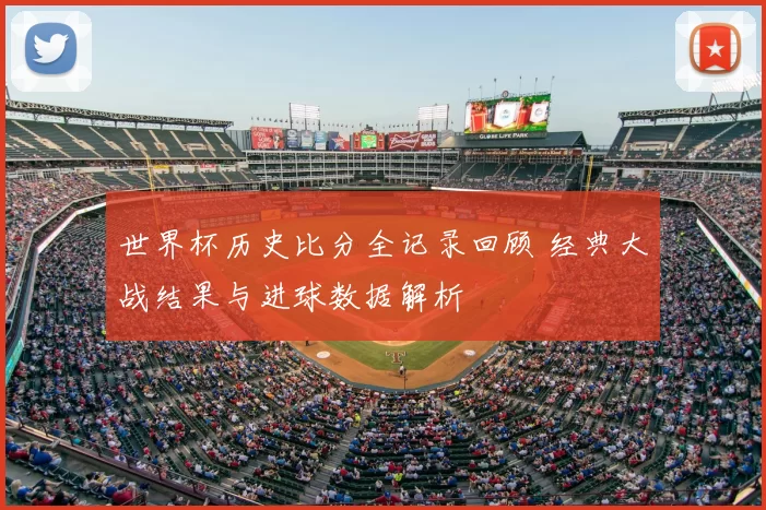 世界杯历史比分全记录回顾 经典大战结果与进球数据解析