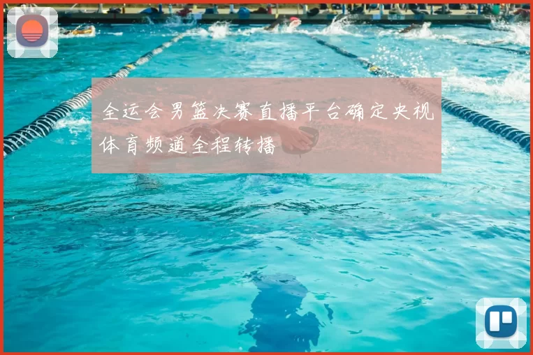 全运会男篮决赛直播平台确定央视体育频道全程转播