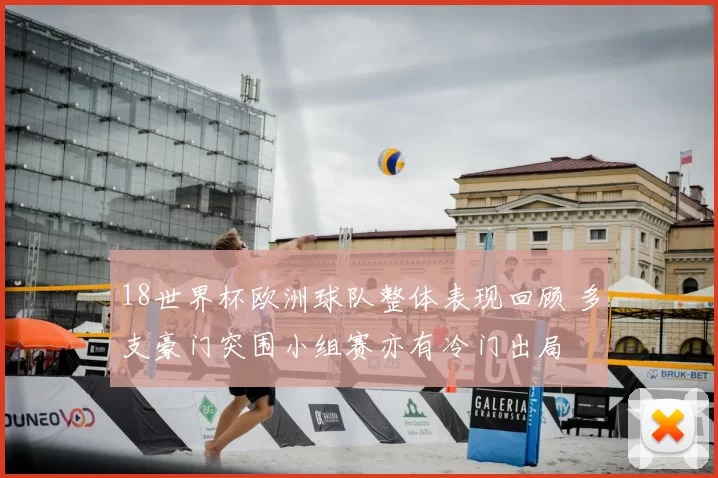 18世界杯欧洲球队整体表现回顾 多支豪门突围小组赛亦有冷门出局