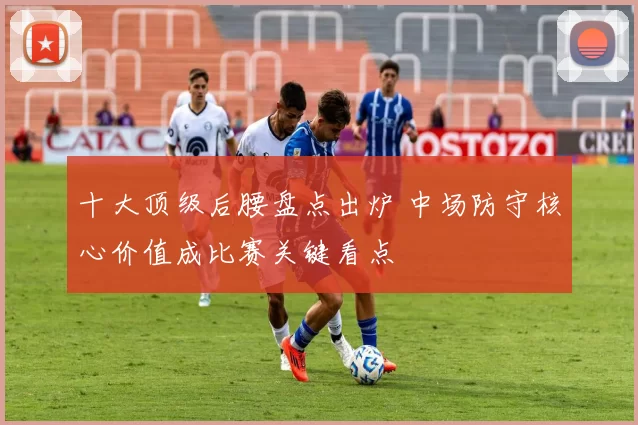 十大顶级后腰盘点出炉 中场防守核心价值成比赛关键看点