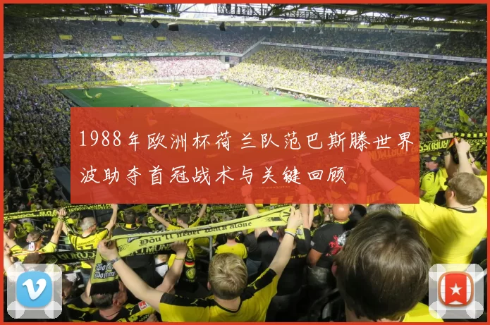 1988年欧洲杯荷兰队范巴斯滕世界波助夺首冠战术与关键回顾