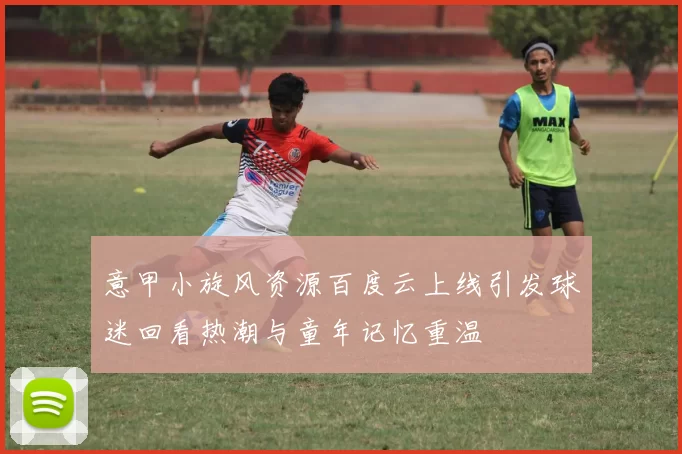 意甲小旋风资源百度云上线引发球迷回看热潮与童年记忆重温