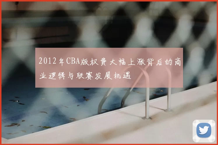 2012年CBA版权费大幅上涨背后的商业逻辑与联赛发展机遇
