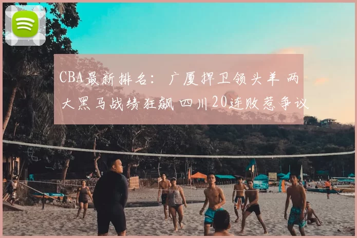 CBA最新排名：广厦捍卫领头羊 两大黑马战绩狂飙 四川20连败惹争议