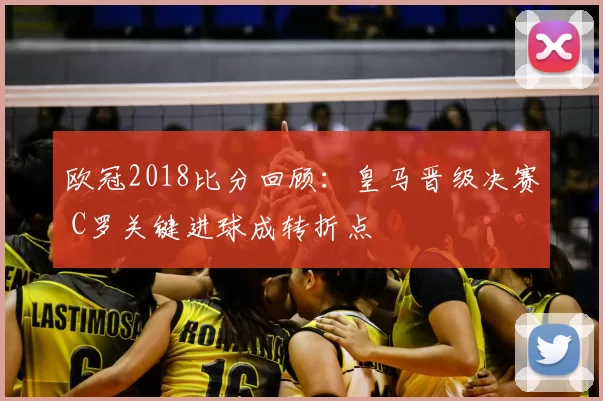 欧冠2018比分回顾:皇马晋级决赛 C罗关键进球成转折点