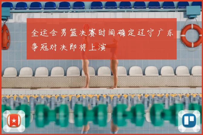 全运会男篮决赛时间确定辽宁广东争冠对决即将上演