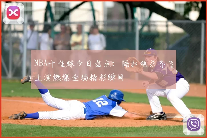 NBA十佳球今日盘点：隔扣绝杀齐飞上演燃爆全场精彩瞬间