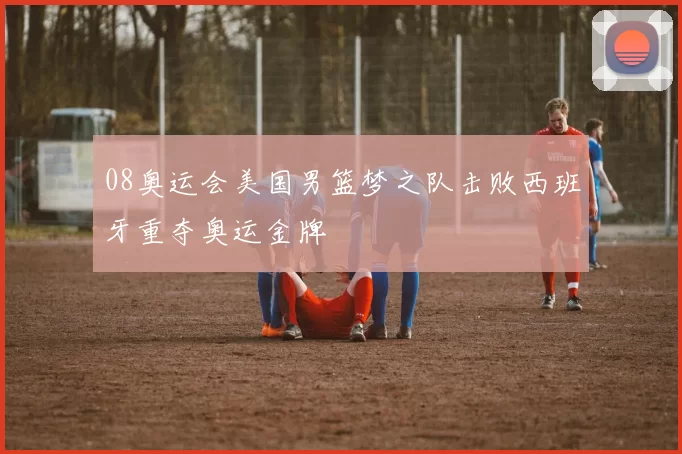 08奥运会美国男篮梦之队击败西班牙重夺奥运金牌