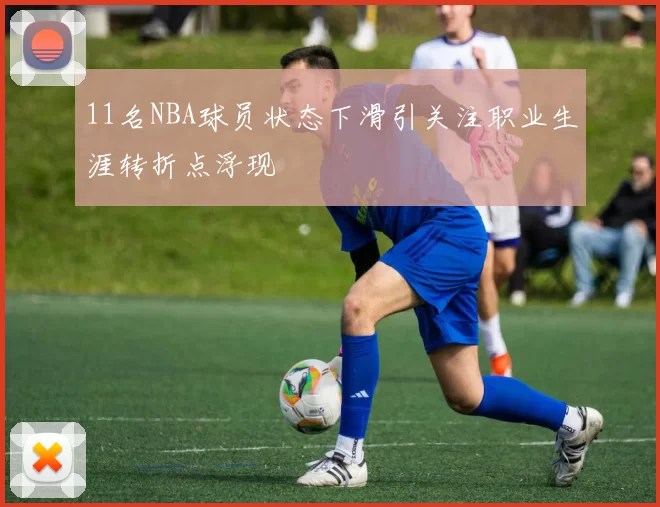 11名NBA球员状态下滑引关注职业生涯转折点浮现
