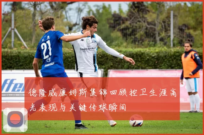德隆威廉姆斯集锦回顾控卫生涯高光表现与关键传球瞬间