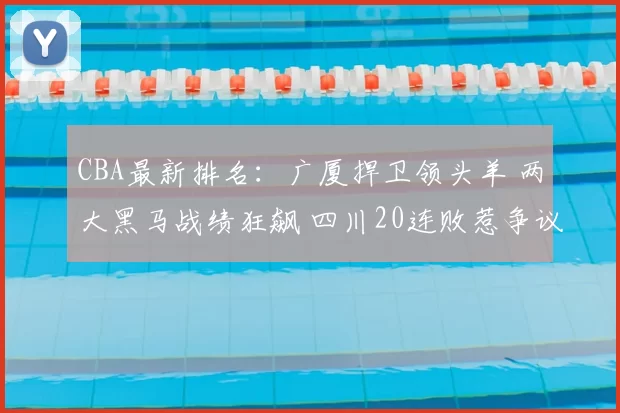 CBA最新排名：广厦捍卫领头羊 两大黑马战绩狂飙 四川20连败惹争议