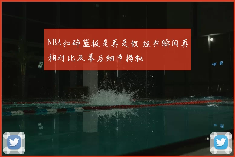 NBA扣碎篮板是真是假 经典瞬间真相对比及幕后细节揭秘