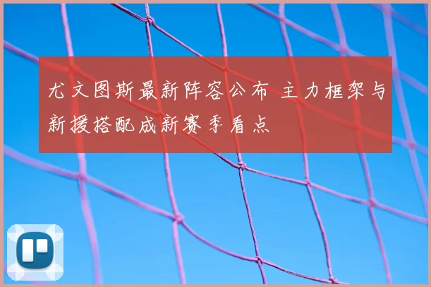 尤文图斯最新阵容公布 主力框架与新援搭配成新赛季看点