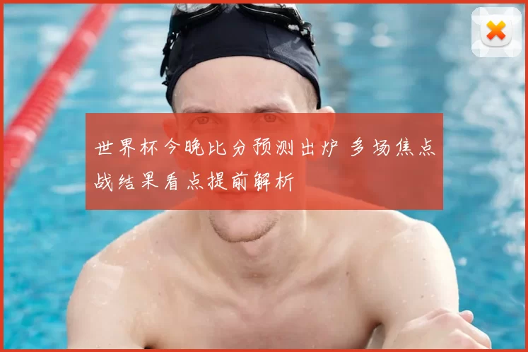 世界杯今晚比分预测出炉 多场焦点战结果看点提前解析