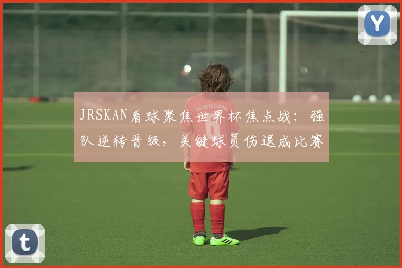 JRSKAN看球聚焦世界杯焦点战:强队逆转晋级,关键球员伤退成比赛转折点