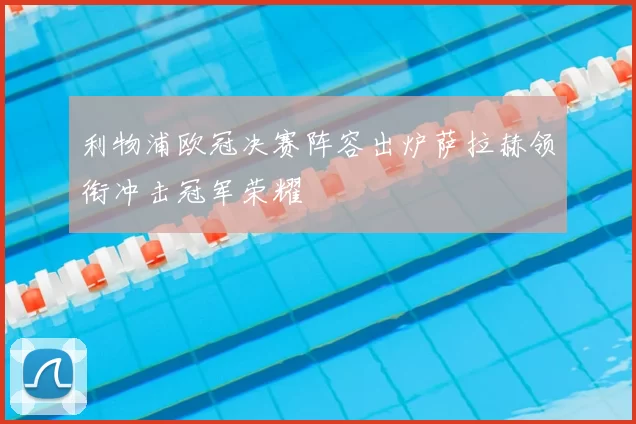 利物浦欧冠决赛阵容出炉萨拉赫领衔冲击冠军荣耀