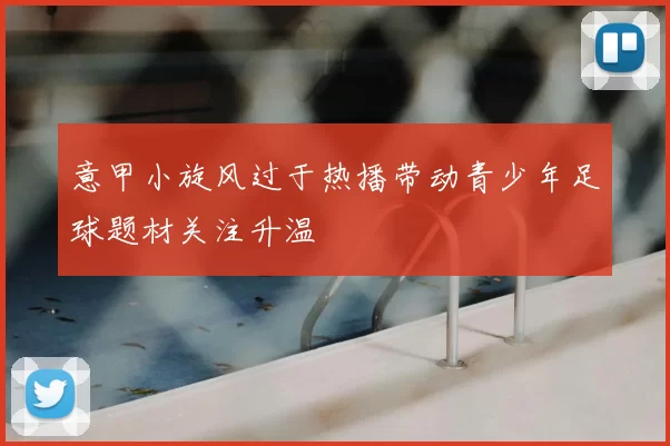 意甲小旋风过于热播带动青少年足球题材关注升温