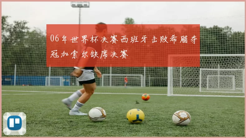 06年世界杯决赛西班牙击败希腊夺冠加索尔缺席决赛