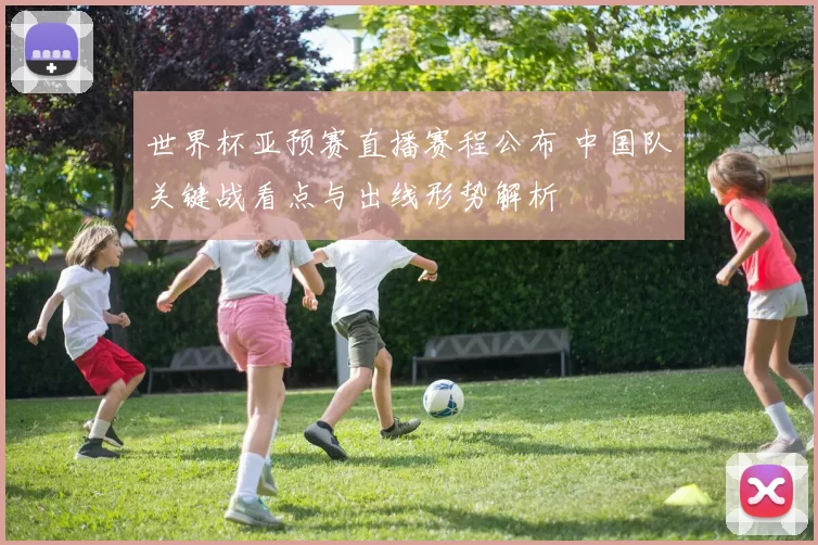 世界杯亚预赛直播赛程公布 中国队关键战看点与出线形势解析