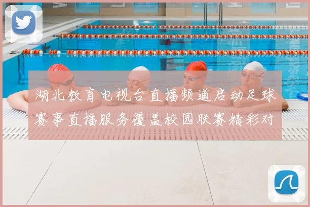 湖北教育电视台直播频道启动足球赛事直播服务覆盖校园联赛精彩对决