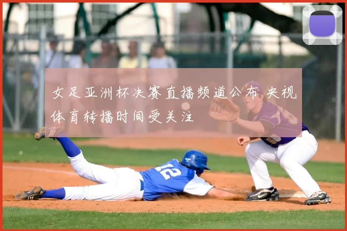 女足亚洲杯决赛直播频道公布 央视体育转播时间受关注