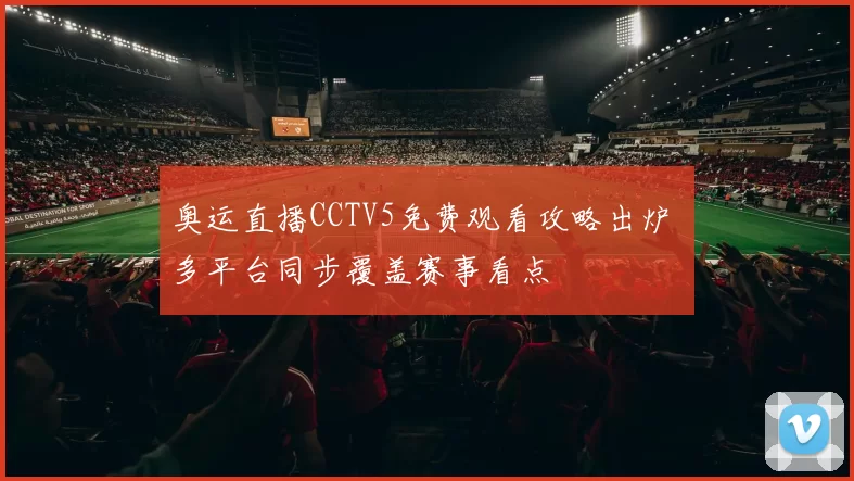 奥运直播CCTV5免费观看攻略出炉 多平台同步覆盖赛事看点