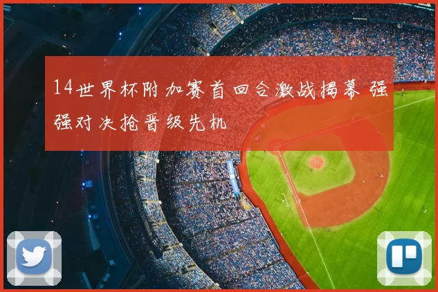 14世界杯附加赛首回合激战揭幕 强强对决抢晋级先机